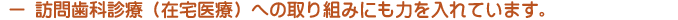 ー 訪問歯科診療（在宅医療）への取り組みにも力を入れています。
